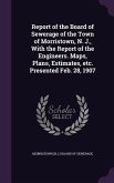 Report of the Board of Sewerage of the Town of Morristown, N. J., With the Report of the Engineers. Maps, Plans, Estimates, etc. Presented Feb. 28, 1907