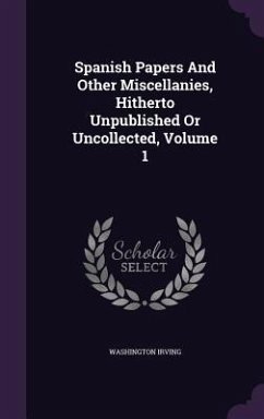 Spanish Papers And Other Miscellanies, Hitherto Unpublished Or Uncollected, Volume 1 - Irving, Washington