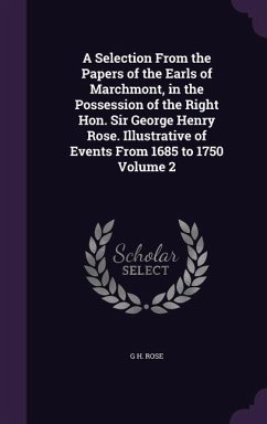 A Selection From the Papers of the Earls of Marchmont, in the Possession of the Right Hon. Sir George Henry Rose. Illustrative of Events From 1685 to 1750 Volume 2 - Rose, G H