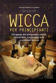 Wicca per principianti. Una guida alla stregoneria, rituali, incantesimi, magia della luna e credenze wiccan (eBook, ePUB)