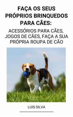 Faça os seus próprios brinquedos para cães: Acessórios para cães, jogos de cães, faça a sua própria roupa de cão (eBook, ePUB) - Silva, Luis