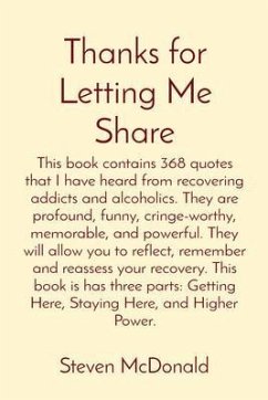 Thanks for Letting Me Share: This book contains 368 quotes that I have heard from recovering addicts and alcoholics. They are profound, funny, cringe-worthy, memorable, and powerful. They will allow you to reflect, remember and reassess your recovery. This book is has three parts (eBook, ePUB) - McDonald, Steven