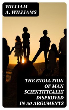 The Evolution of Man Scientifically Disproved in 50 Arguments (eBook, ePUB) - Williams, William A.