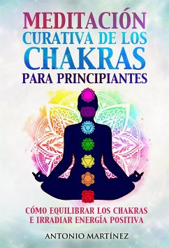 Meditación curativa de los chakras para principiantes. Cómo equilibrar los chakras e irradiar energía positiva (eBook, ePUB) - Martínez, Antonio