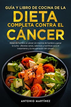 GUÍA Y LIBRO DE COCINA DE LA DIETA COMPLETA CONTRA EL CÁNCER. Matar de hambre al cáncer sin morirse de hambre y ganar la lucha - ¡Recetas sanas, sabrosas y nutritivas para el tratamiento y la recuperación del cáncer! (eBook, ePUB) - Martínez, Antonio