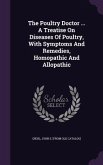The Poultry Doctor ... A Treatise On Diseases Of Poultry, With Symptoms And Remedies, Homopathic And Allopathic