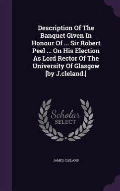 Description Of The Banquet Given In Honour Of ... Sir Robert Peel ... On His Election As Lord Rector Of The University Of Glasgow [by J.cleland.] - Cleland, James