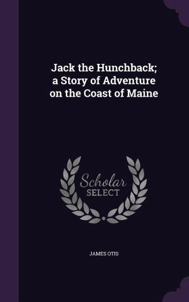 Jack the Hunchback; a Story of Adventure on the Coast of Maine Jack the Hunchback; a Story of Adventure on the Coast of Maine