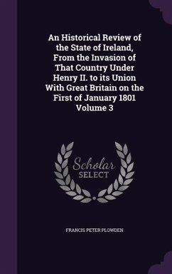 An Historical Review of the State of Ireland, From the Invasion of That Country Under Henry II. to its Union With Great Britain on the First of Januar - Plowden, Francis Peter