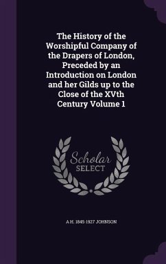 The History of the Worshipful Company of the Drapers of London, Preceded by an Introduction on London and her Gilds up to the Close of the XVth Centur - Johnson, A. H.