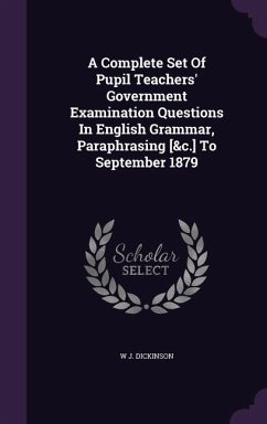 A Complete Set Of Pupil Teachers' Government Examination Questions In English Grammar, Paraphrasing [&c.] To September 1879 - Dickinson, W J