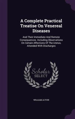 A Complete Practical Treatise On Venereal Diseases: And Their Immediate And Remote Consequences. Including Observations On Certain Affections Of The U - Acton, William