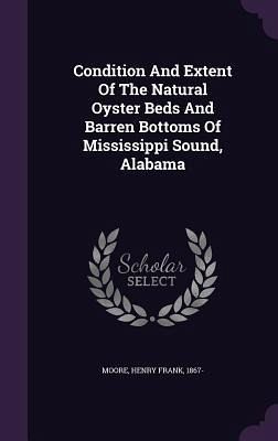 Condition And Extent Of The Natural Oyster Beds And Barren Bottoms Of Mississippi Sound, Alabama Condition And Extent Of The Natural Oyster Beds And Barren Bottoms Of Mississippi Sound, Alabama