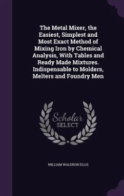 The Metal Mixer, the Easiest, Simplest and Most Exact Method of Mixing Iron by Chemical Analysis, With Tables and Ready Made Mixtures. Indispensable t - Ellis, William Waldron