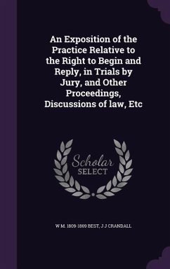 An Exposition of the Practice Relative to the Right to Begin and Reply, in Trials by Jury, and Other Proceedings, Discussions of law, Etc - Best, W M; Crandall, J J