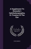 A Supplement To Kennedy's Ophthalmographia, Or Treatise Of The Eye