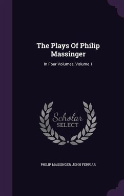 The Plays Of Philip Massinger: In Four Volumes, Volume 1 - Massinger, Philip; Ferriar, John