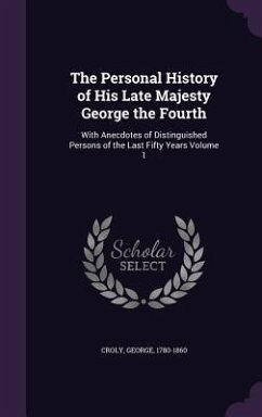 The Personal History of His Late Majesty George the Fourth: With Anecdotes of Distinguished Persons of the Last Fifty Years Volume 1 - 1780-1860, Croly George