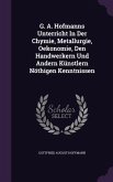 G. A. Hofmanns Unterricht In Der Chymie, Metallurgie, Oekonomie, Den Handwerkern Und Andern Künstlern Nöthigen Kenntnissen