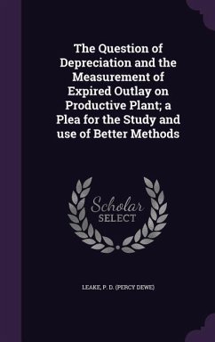 The Question of Depreciation and the Measurement of Expired Outlay on Productive Plant; a Plea for the Study and use of Better Methods - Leake, P D