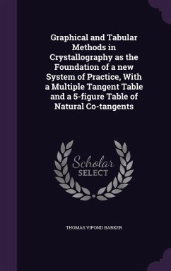 Graphical and Tabular Methods in Crystallography as the Foundation of a new System of Practice, With a Multiple Tangent Table and a 5-figure Table of - Barker, Thomas Vipond