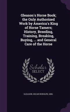 Gleason's Horse Book; the Only Authorized Work by America's King of Horse Tamers; History, Breeding, Training, Breaking, Buying, ... and General Care - Gleason, Oscar Rudolph