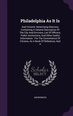 Philadelphia As It Is: And Citizens' Advertising Directory Containing A General Description Of The City And Environs, List Of Officers, Publi - Anonymous