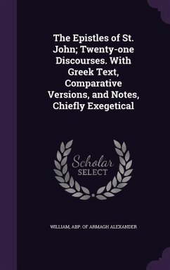 The Epistles of St. John; Twenty-one Discourses. With Greek Text, Comparative Versions, and Notes, Chiefly Exegetical - Alexander, William Abp of Armagh