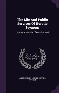 The Life And Public Services Of Horatio Seymour: Together With A Life Of Francis P. Blair - Mccabe, James Dabney; Seymour, Horatio