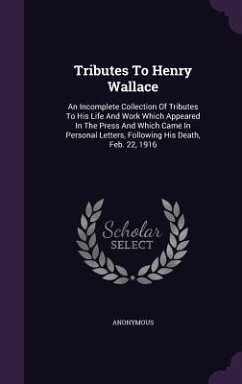 Tributes To Henry Wallace: An Incomplete Collection Of Tributes To His Life And Work Which Appeared In The Press And Which Came In Personal Lette - Anonymous