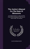 The Justice's Manual For The State Of Minnesota: A Complete Guide For Justices Of The Peace And Constables In Their Various Duties Under The Statutes