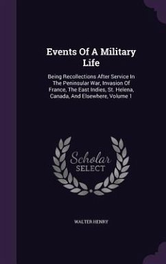 Events Of A Military Life: Being Recollections After Service In The Peninsular War, Invasion Of France, The East Indies, St. Helena, Canada, And - Henry, Walter