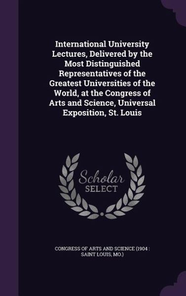 International University Lectures, Delivered by the Most Distinguished Representatives of the Greatest Universities of the World, at the Congress of A International University Lectures, Delivered by the Most Distinguished Representatives of the Greatest Universities of the World, at the Congress of A