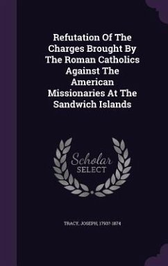 Refutation Of The Charges Brought By The Roman Catholics Against The American Missionaries At The Sandwich Islands - 1793?-1874, Tracy Joseph