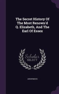 The Secret History Of The Most Renown'd Q. Elizabeth, And The Earl Of Essex - Anonymous