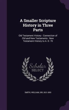 A Smaller Scripture History in Three Parts: Old Testament History: Connection of Old and New Testaments: New Testament History to A. D. 70 - Smith, William