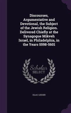 Discourses, Argumentative and Devotional, the Subject of the Jewish Religion. Delivered Chiefly at the Synagogue Mikveh Israel, in Philadelphia, in the Years 5598-5601 - Leeser, Isaac