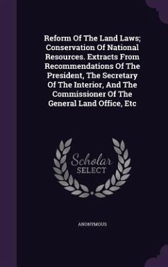 Reform Of The Land Laws; Conservation Of National Resources. Extracts From Recommendations Of The President, The Secretary Of The Interior, And The Commissioner Of The General Land Office, Etc - Anonymous