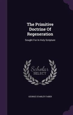 The Primitive Doctrine Of Regeneration: Sought For In Holy Scripture - Faber, George Stanley