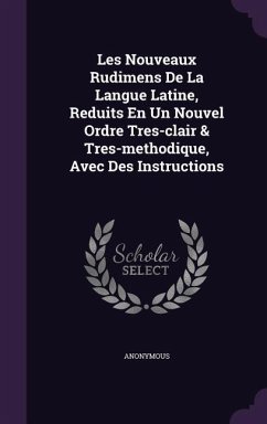 Les Nouveaux Rudimens De La Langue Latine, Reduits En Un Nouvel Ordre Tres-clair & Tres-methodique, Avec Des Instructions - Anonymous