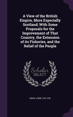 A View of the British Empire, More Especially Scotland; With Some Proposals for the Improvement of That Country, the Extension of its Fisheries, and t - Knox, John