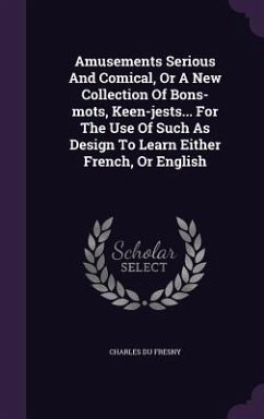 Amusements Serious And Comical, Or A New Collection Of Bons-mots, Keen-jests... For The Use Of Such As Design To Learn Either French, Or English - Fresny, Charles Du