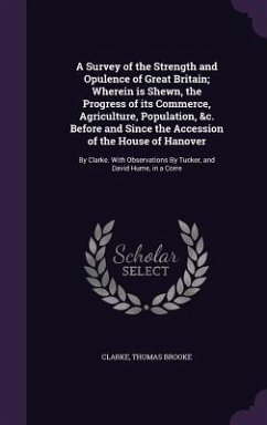 A Survey of the Strength and Opulence of Great Britain; Wherein is Shewn, the Progress of its Commerce, Agriculture, Population, &c. Before and Since the Accession of the House of Hanover - Clarke, Thomas Brooke