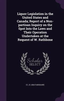 Liquor Legislation in the United States and Canada; Report of a Non-partisan Inquiry on the Spot Into the Laws and Their Operation Undertaken at the Request of W. Rathbone - Fanshawe, E L B