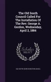 The Old South Council Called For The Installation Of The Rev. George A. Gordon, Wednesday, April 2, 1884