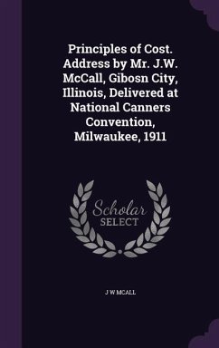 Principles of Cost. Address by Mr. J.W. McCall, Gibosn City, Illinois, Delivered at National Canners Convention, Milwaukee, 1911 - McAll, J. W.