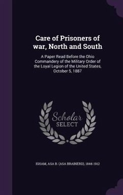 Care of Prisoners of war, North and South: A Paper Read Before the Ohio Commandery of the Military Order of the Loyal Legion of the United States, Oct - Isham, Asa Brainerd