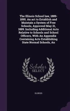The Illinois School law, 1889-1895. An act to Establish and Maintain a System of Free Schools, Approved May 21, 1889. Including Additional Acts Relati - Illinois, Illinois