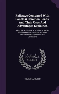 Railways Compared With Canals & Common Roads, And Their Uses And Advantages Explained: Being The Substance Of A Series Of Papers Published In The Scot - Maclaren, Charles