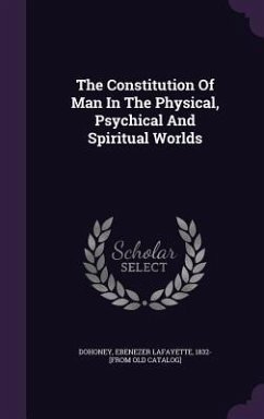 The Constitution Of Man In The Physical, Psychical And Spiritual Worlds